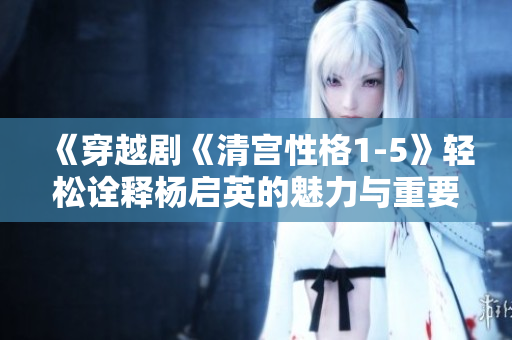 《穿越剧《清宫性格1-5》轻松诠释杨启英的魅力与重要性》