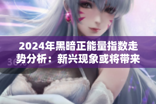 2024年黑暗正能量指数走势分析：新兴现象或将带来转机