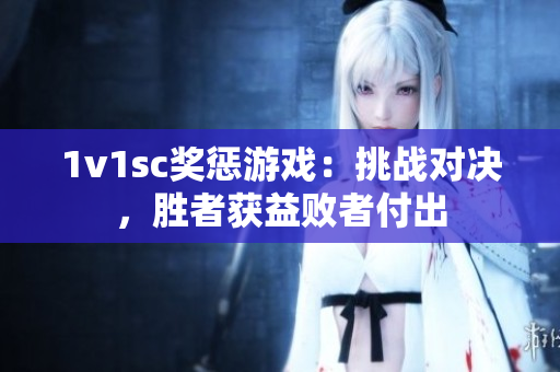 1v1sc奖惩游戏：挑战对决，胜者获益败者付出