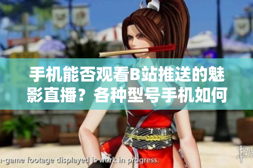 手机能否观看B站推送的魅影直播？各种型号手机如何正确操作？