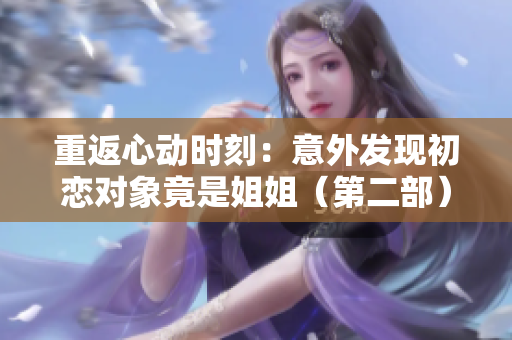 重返心动时刻：意外发现初恋对象竟是姐姐（第二部）