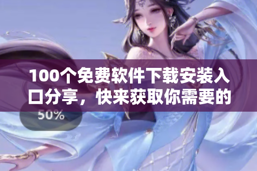 100个免费软件下载安装入口分享，快来获取你需要的软件吧