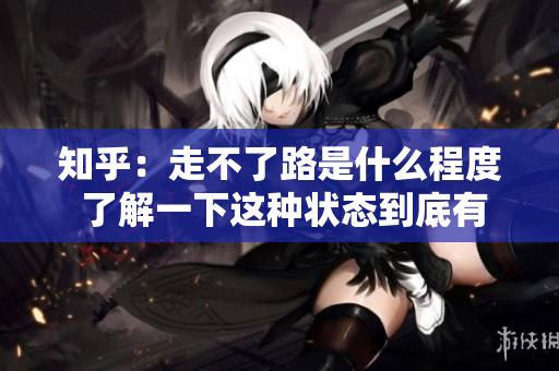 知乎：走不了路是什么程度 了解一下这种状态到底有多糟糕