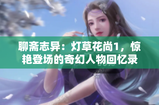 聊斋志异：灯草花尚1，惊艳登场的奇幻人物回忆录
