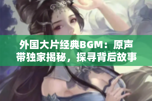 外国大片经典BGM：原声带独家揭秘，探寻背后故事