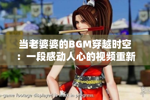 当老婆婆的BGM穿越时空：一段感动人心的视频重新赋予新生
