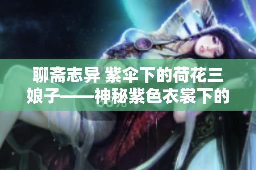 聊斋志异 紫伞下的荷花三娘子——神秘紫色衣裳下的异世探秘