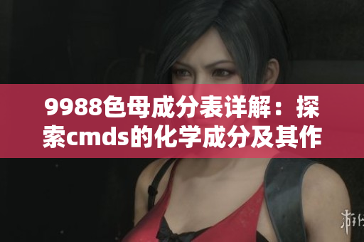 9988色母成分表详解：探索cmds的化学成分及其作用
