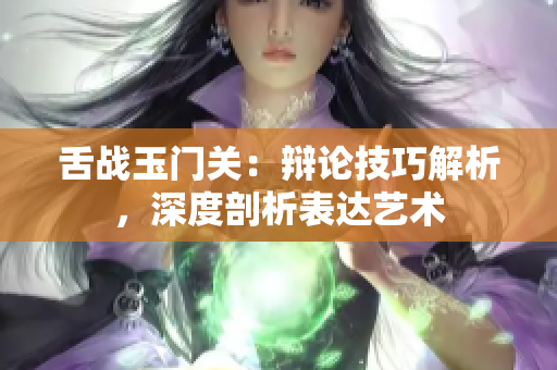 舌战玉门关：辩论技巧解析，深度剖析表达艺术