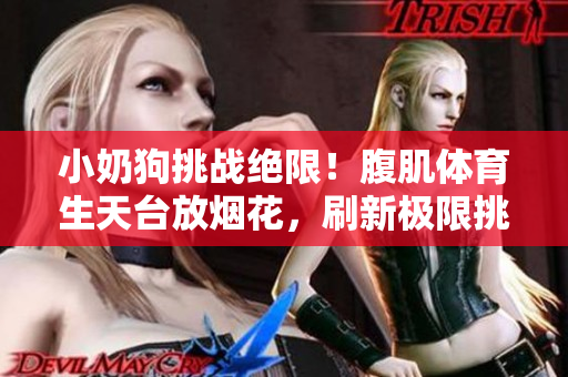 小奶狗挑战绝限！腹肌体育生天台放烟花，刷新极限挑战记录