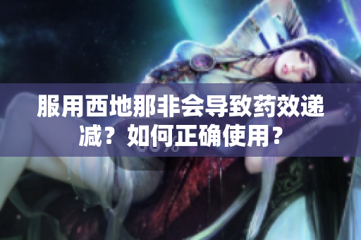 服用西地那非会导致药效递减？如何正确使用？