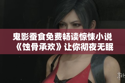 鬼影蚕食免费畅读惊悚小说《蚀骨承欢》让你彻夜无眠！