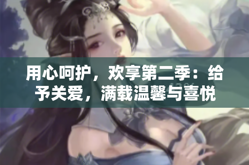 用心呵护，欢享第二季：给予关爱，满载温馨与喜悦