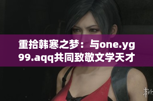重拾韩寒之梦：与one.yg99.aqq共同致敬文学天才