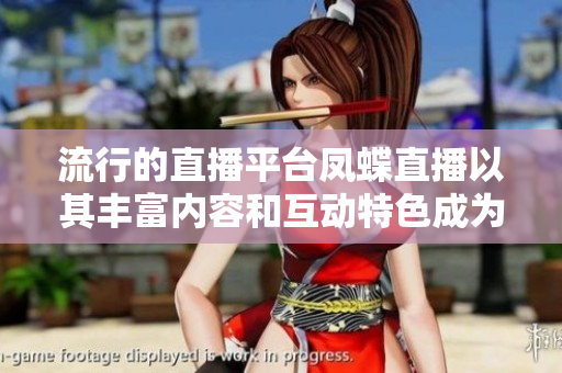 流行的直播平台凤蝶直播以其丰富内容和互动特色成为热门选择