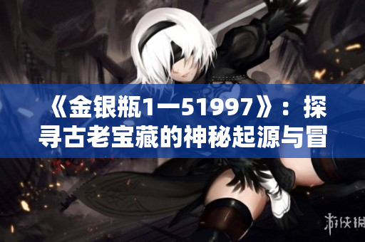 《金银瓶1一51997》：探寻古老宝藏的神秘起源与冒险旅程
