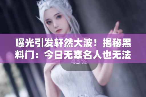 曝光引发轩然大波！揭秘黑料门：今日无辜名人也无法幸免！