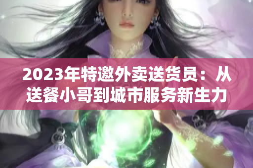 2023年特邀外卖送货员：从送餐小哥到城市服务新生力量