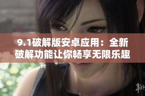 9.1破解版安卓应用：全新破解功能让你畅享无限乐趣