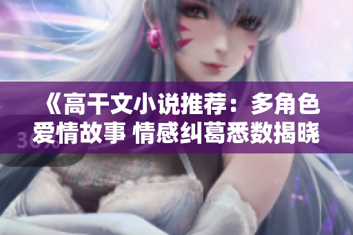 《高干文小说推荐：多角色爱情故事 情感纠葛悉数揭晓》