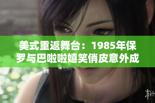 美式重返舞台：1985年保罗与巴啦啦嬉笑俏皮意外成功