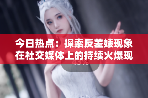 今日热点：探索反差婊现象在社交媒体上的持续火爆现象