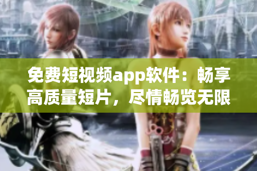 免费短视频app软件：畅享高质量短片，尽情畅览无限创意！