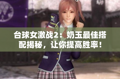 台球女激战2：奶玉最佳搭配揭秘，让你提高胜率！