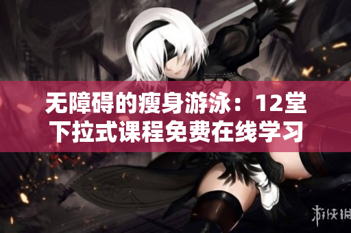 无障碍的瘦身游泳：12堂下拉式课程免费在线学习