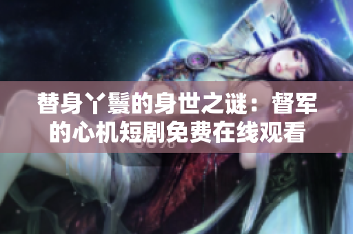替身丫鬟的身世之谜：督军的心机短剧免费在线观看