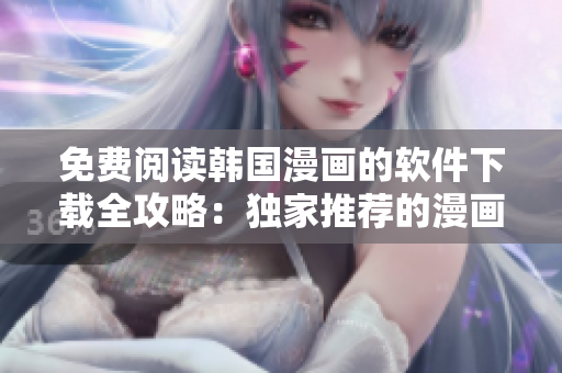 免费阅读韩国漫画的软件下载全攻略：独家推荐的漫画阅读工具大揭秘