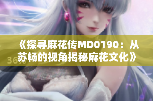 《探寻麻花传MD0190：从苏畅的视角揭秘麻花文化》