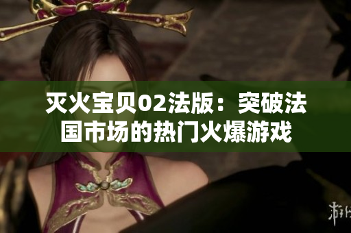 灭火宝贝02法版：突破法国市场的热门火爆游戏