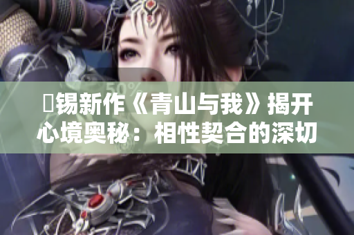 姀锡新作《青山与我》揭开心境奥秘：相性契合的深切交融
