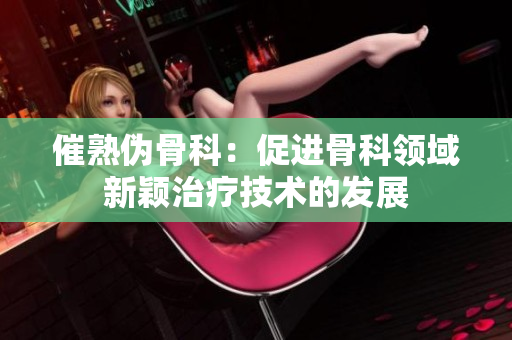 催熟伪骨科：促进骨科领域新颖治疗技术的发展