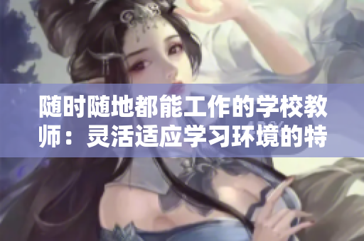 随时随地都能工作的学校教师：灵活适应学习环境的特质