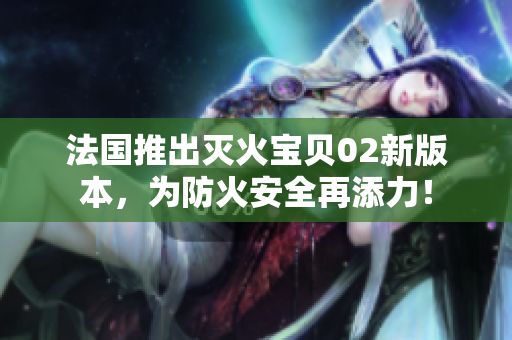 法国推出灭火宝贝02新版本，为防火安全再添力！