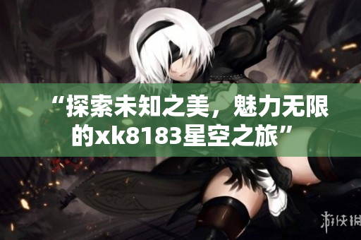 “探索未知之美，魅力无限的xk8183星空之旅”