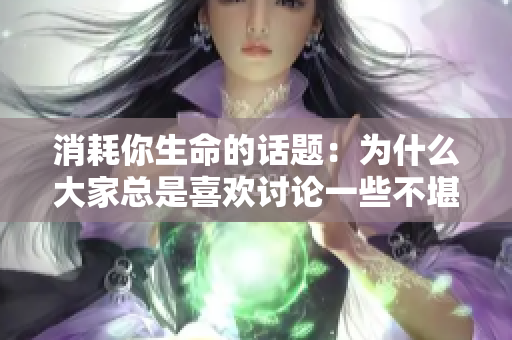 消耗你生命的话题：为什么大家总是喜欢讨论一些不堪入耳的话题？