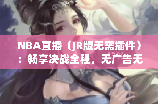 NBA直播（JR版无需插件）：畅享决战全程，无广告无干扰