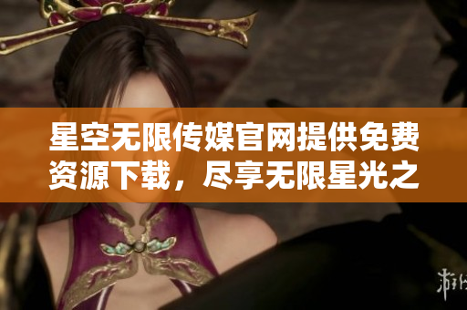 星空无限传媒官网提供免费资源下载，尽享无限星光之旅