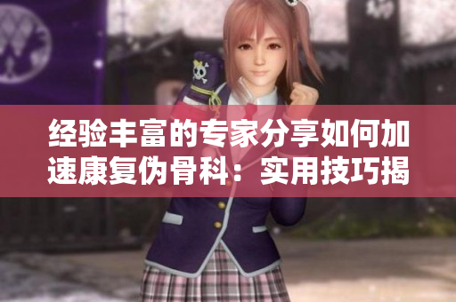 经验丰富的专家分享如何加速康复伪骨科：实用技巧揭秘！