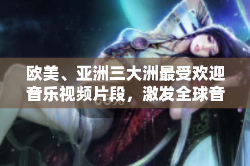 欧美、亚洲三大洲最受欢迎音乐视频片段，激发全球音乐热潮!