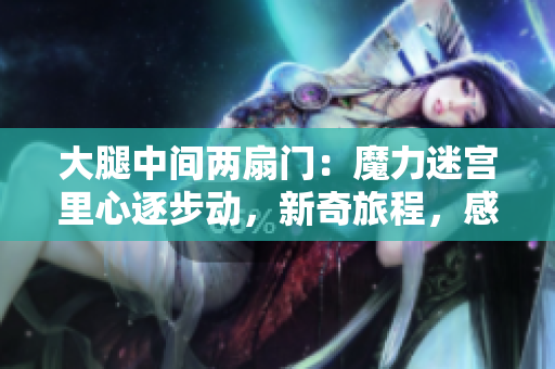 大腿中间两扇门：魔力迷宫里心逐步动，新奇旅程，感情悠长。