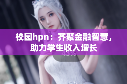 校园hpn：齐聚金融智慧，助力学生收入增长