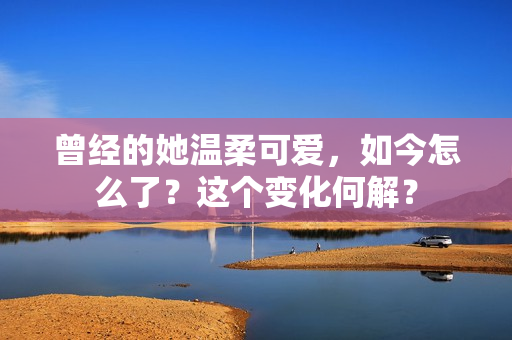 曾经的她温柔可爱，如今怎么了？这个变化何解？