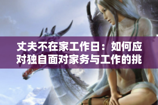 丈夫不在家工作日：如何应对独自面对家务与工作的挑战
