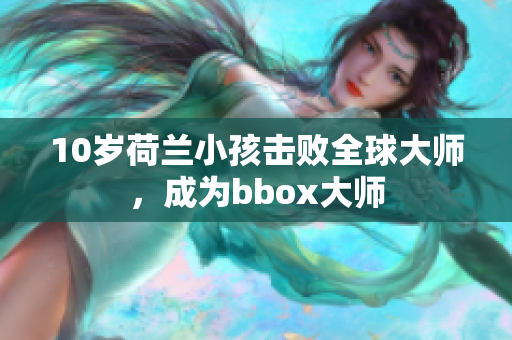 10岁荷兰小孩击败全球大师，成为bbox大师