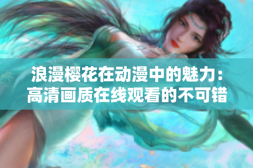 浪漫樱花在动漫中的魅力：高清画质在线观看的不可错过之选