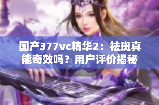 国产377vc精华2：祛斑真能奇效吗？用户评价揭秘